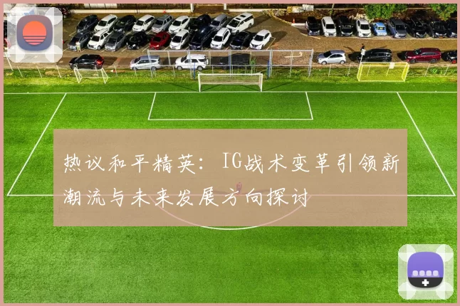 热议和平精英：IG战术变革引领新潮流与未来发展方向探讨