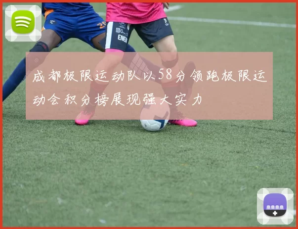 成都极限运动队以58分领跑极限运动会积分榜展现强大实力