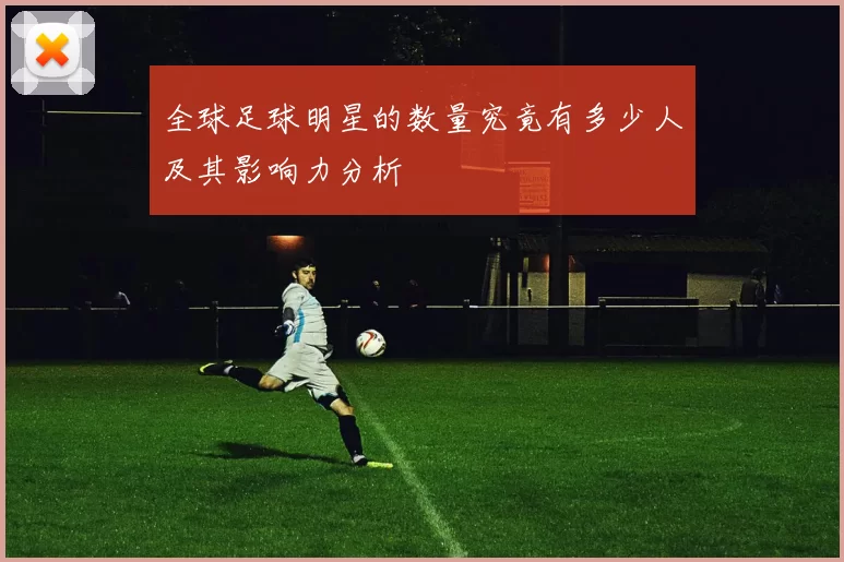 全球足球明星的数量究竟有多少人及其影响力分析