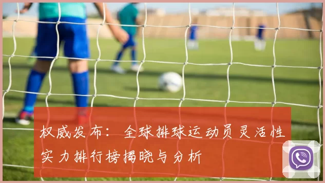 权威发布：全球排球运动员灵活性实力排行榜揭晓与分析