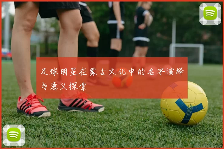 足球明星在蒙古文化中的名字演绎与意义探索