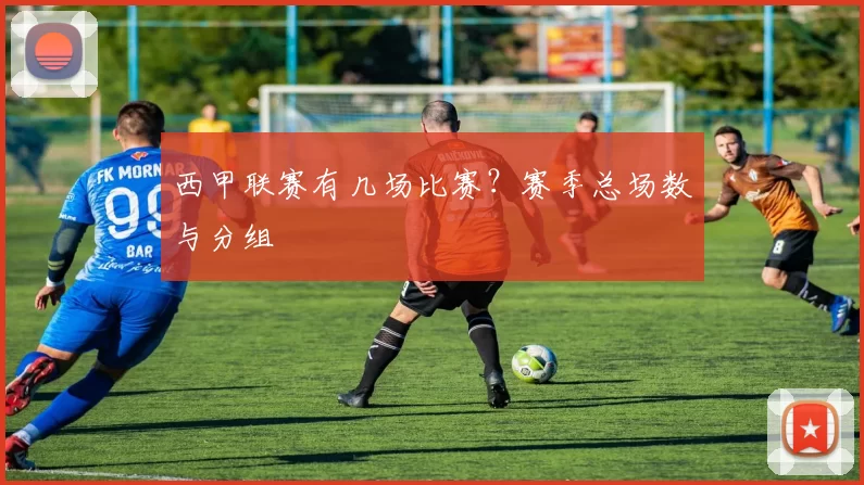 西甲联赛有几场比赛？赛季总场数与分组