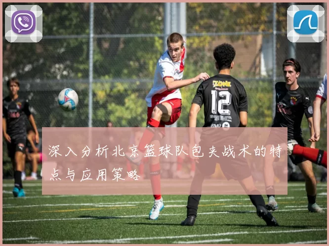 深入分析北京篮球队包夹战术的特点与应用策略