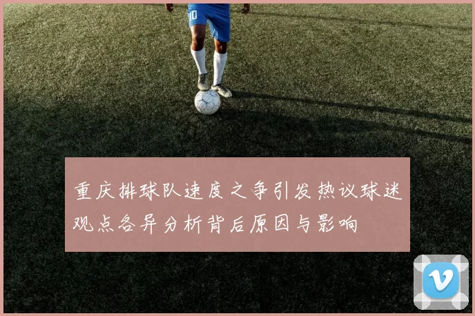 重庆排球队速度之争引发热议球迷观点各异分析背后原因与影响