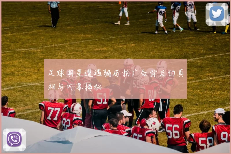 足球明星遭遇骗局拍广告背后的真相与内幕揭秘