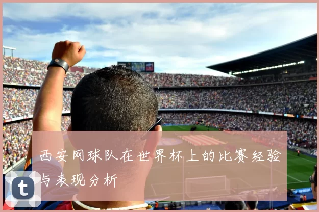 西安网球队在世界杯上的比赛经验与表现分析
