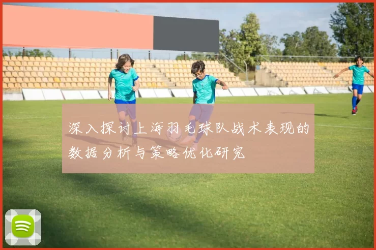 深入探讨上海羽毛球队战术表现的数据分析与策略优化研究
