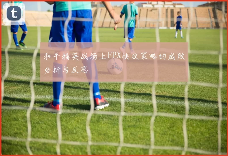 和平精英战场上FPX快攻策略的成败分析与反思