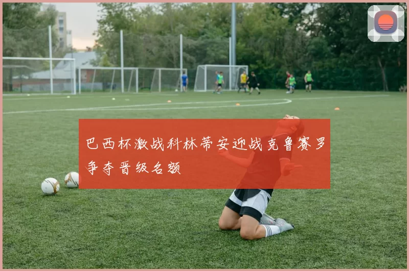 巴西杯激战科林蒂安迎战克鲁赛罗争夺晋级名额