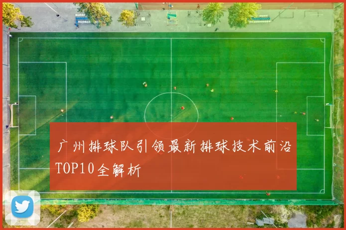 广州排球队引领最新排球技术前沿TOP10全解析