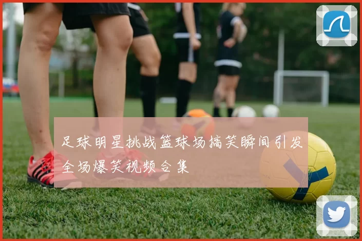 足球明星挑战篮球场搞笑瞬间引发全场爆笑视频合集