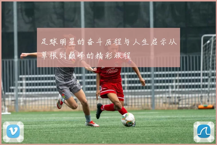 足球明星的奋斗历程与人生启示从草根到巅峰的精彩旅程