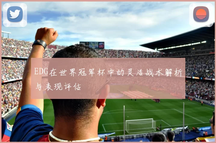EDG在世界冠军杯中的灵活战术解析与表现评估