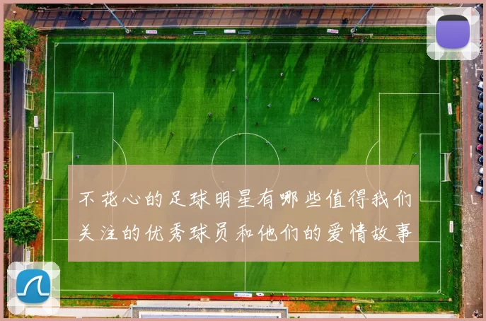 不花心的足球明星有哪些值得我们关注的优秀球员和他们的爱情故事
