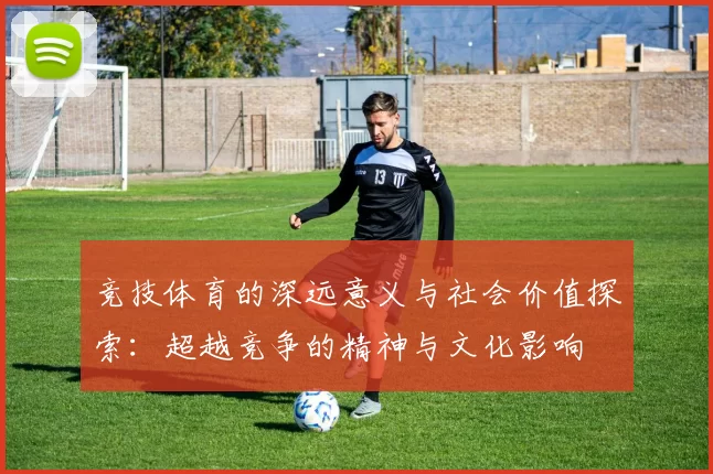 竞技体育的深远意义与社会价值探索：超越竞争的精神与文化影响