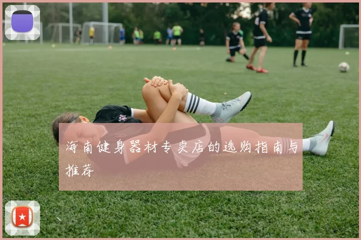 海南健身器材专卖店的选购指南与推荐