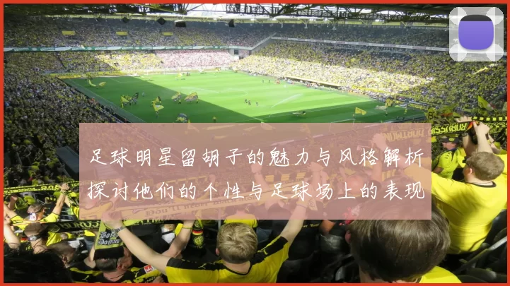 足球明星留胡子的魅力与风格解析探讨他们的个性与足球场上的表现
