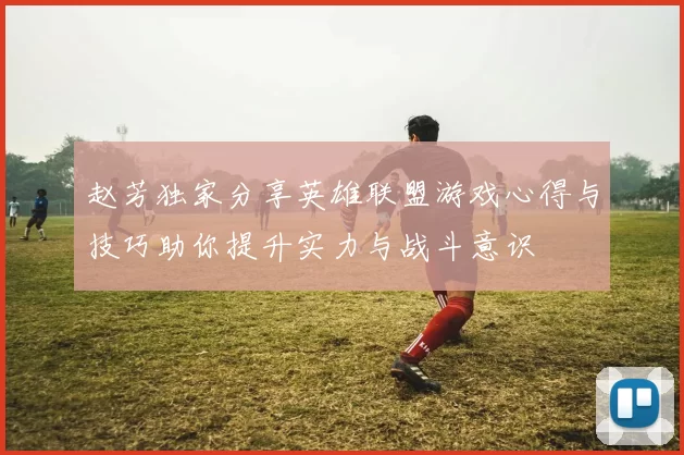 赵芳独家分享英雄联盟游戏心得与技巧助你提升实力与战斗意识