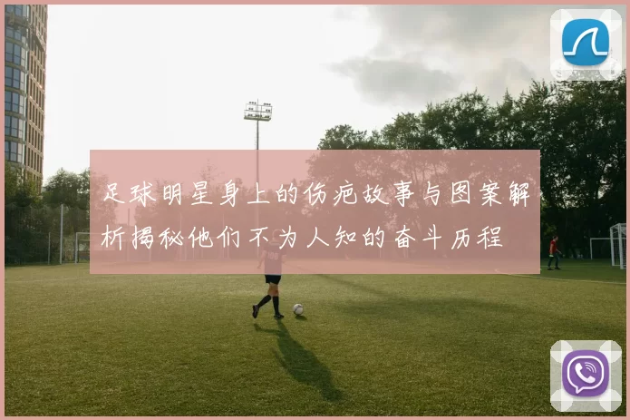 足球明星身上的伤疤故事与图案解析揭秘他们不为人知的奋斗历程
