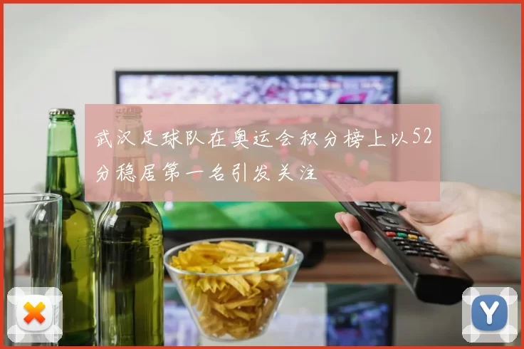 武汉足球队在奥运会积分榜上以52分稳居第一名引发关注