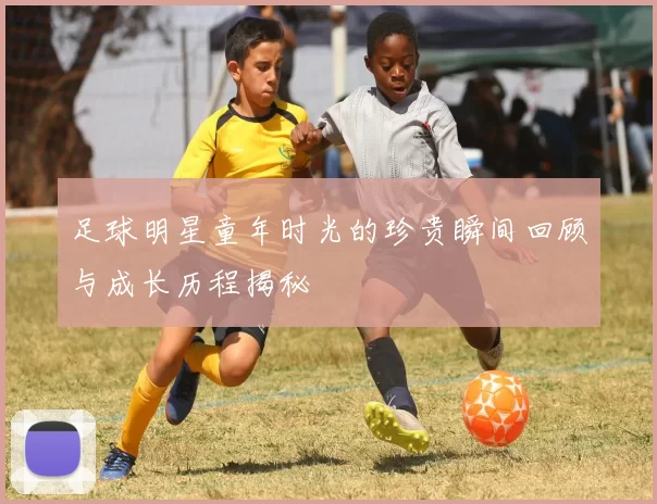 足球明星童年时光的珍贵瞬间回顾与成长历程揭秘