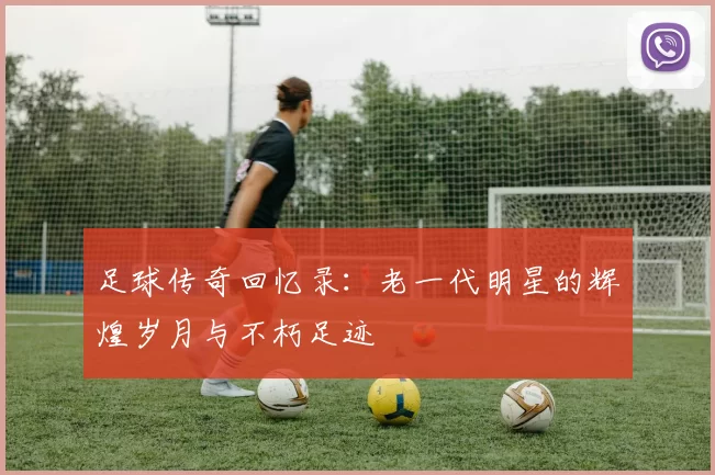 足球传奇回忆录：老一代明星的辉煌岁月与不朽足迹