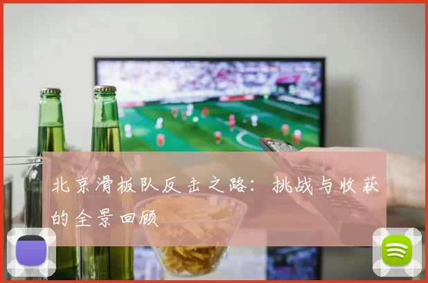 北京滑板队反击之路：挑战与收获的全景回顾