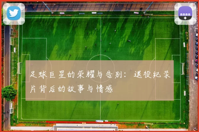 足球巨星的荣耀与告别：退役纪录片背后的故事与情感