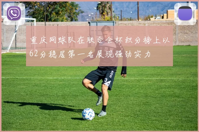 重庆网球队在联合会杯积分榜上以62分稳居第一名展现强劲实力