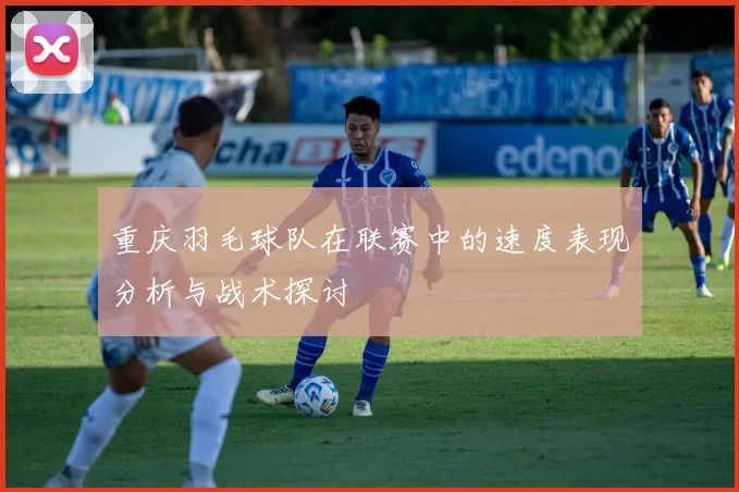 重庆羽毛球队在联赛中的速度表现分析与战术探讨