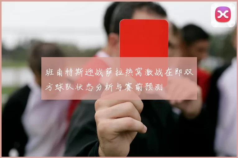班南特斯迎战萨拉热窝激战在即双方球队状态分析与赛前预测