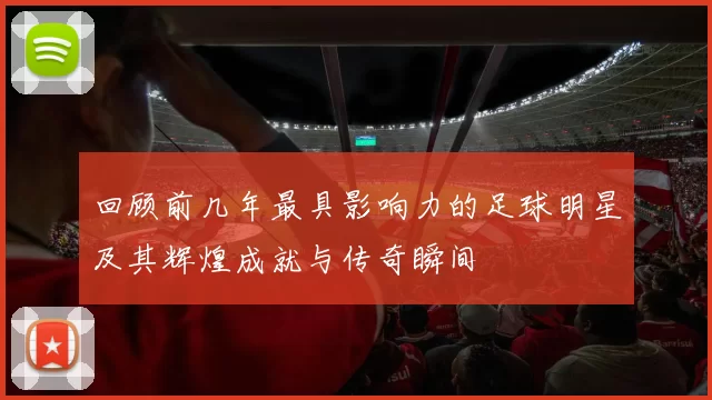 回顾前几年最具影响力的足球明星及其辉煌成就与传奇瞬间