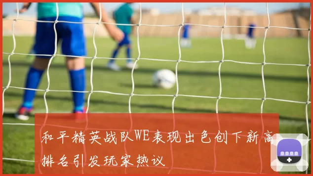 和平精英战队WE表现出色创下新高排名引发玩家热议