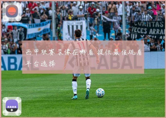 西甲联赛录像在哪看 提供最佳观看平台选择