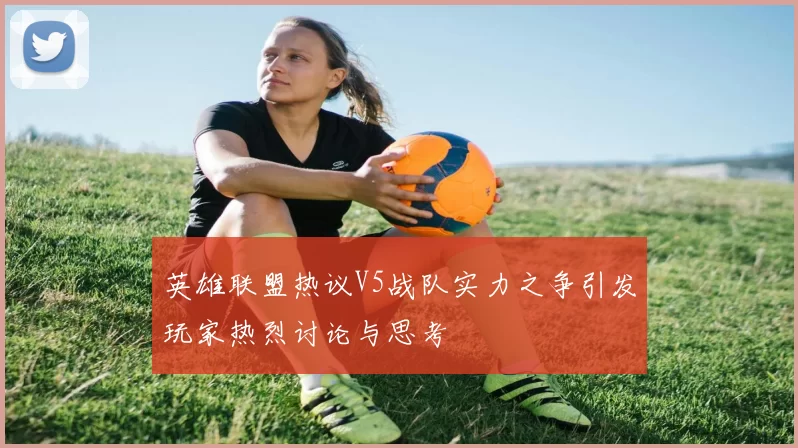 英雄联盟热议V5战队实力之争引发玩家热烈讨论与思考