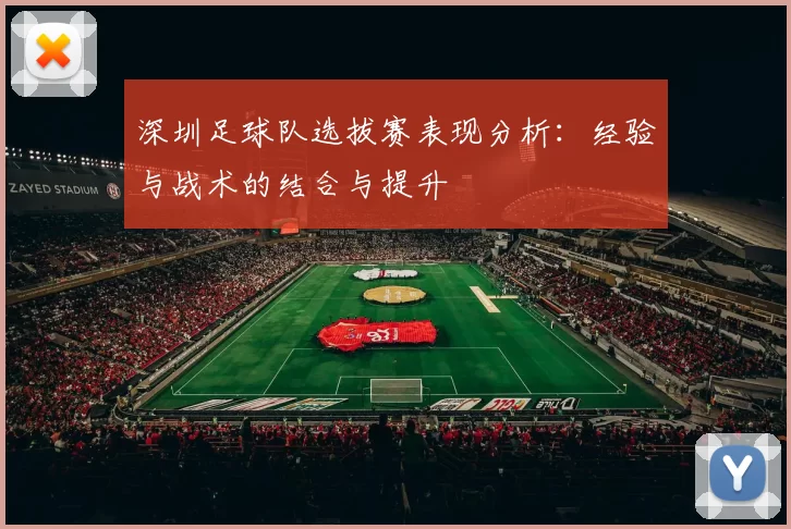 深圳足球队选拔赛表现分析：经验与战术的结合与提升