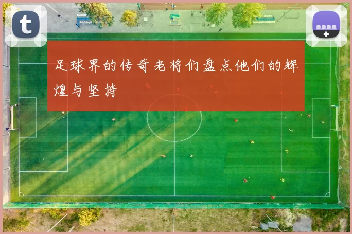 足球界的传奇老将们盘点他们的辉煌与坚持