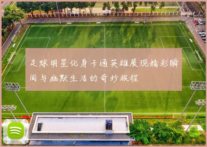 足球明星化身卡通英雄展现精彩瞬间与幽默生活的奇妙旅程