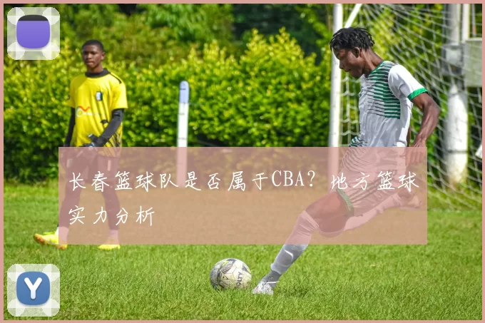 长春篮球队是否属于CBA？地方篮球实力分析