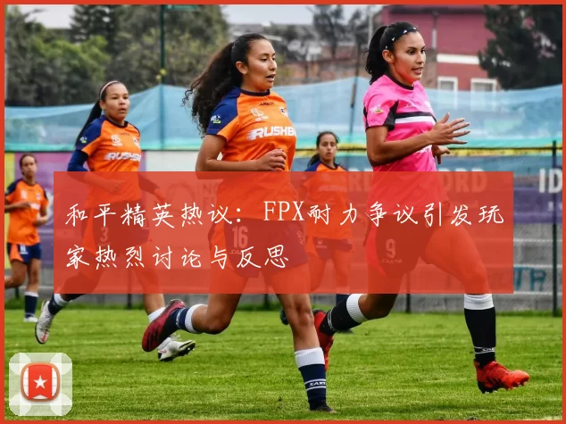 和平精英热议：FPX耐力争议引发玩家热烈讨论与反思