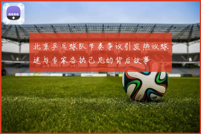 北京乒乓球队节奏争议引发热议球迷与专家各执己见的背后故事