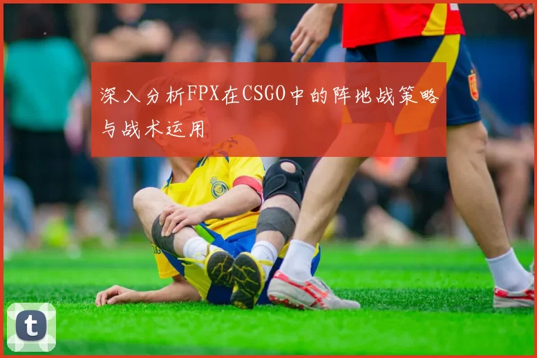 深入分析FPX在CSGO中的阵地战策略与战术运用