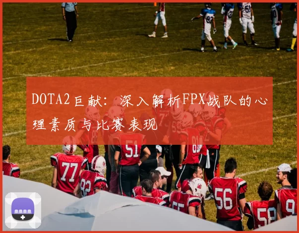 DOTA2巨献：深入解析FPX战队的心理素质与比赛表现