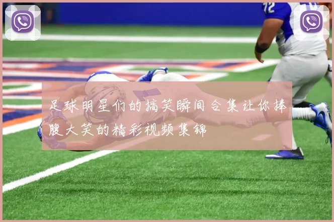 足球明星们的搞笑瞬间合集让你捧腹大笑的精彩视频集锦