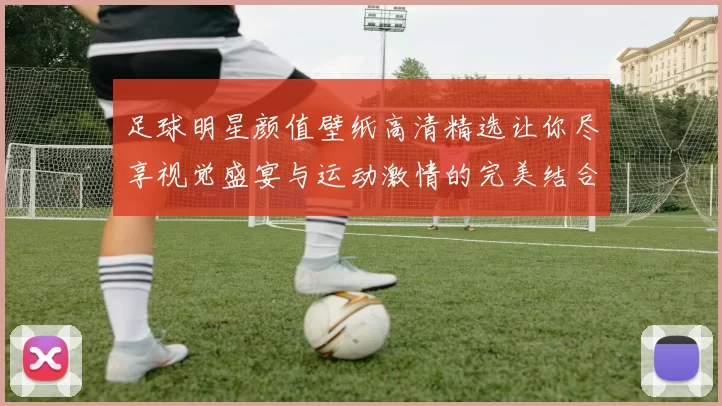 足球明星颜值壁纸高清精选让你尽享视觉盛宴与运动激情的完美结合