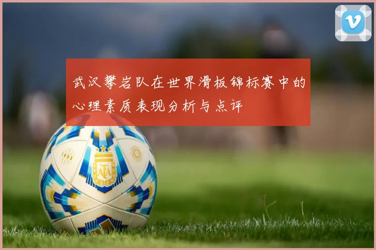 武汉攀岩队在世界滑板锦标赛中的心理素质表现分析与点评