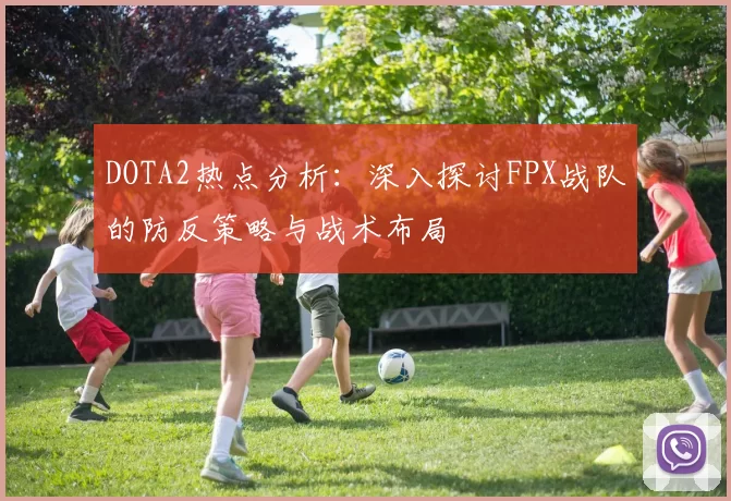DOTA2热点分析：深入探讨FPX战队的防反策略与战术布局