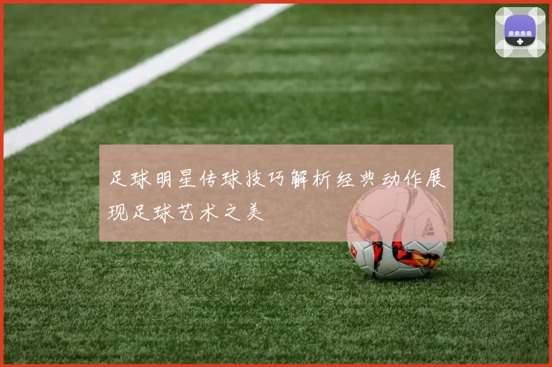 足球明星传球技巧解析经典动作展现足球艺术之美