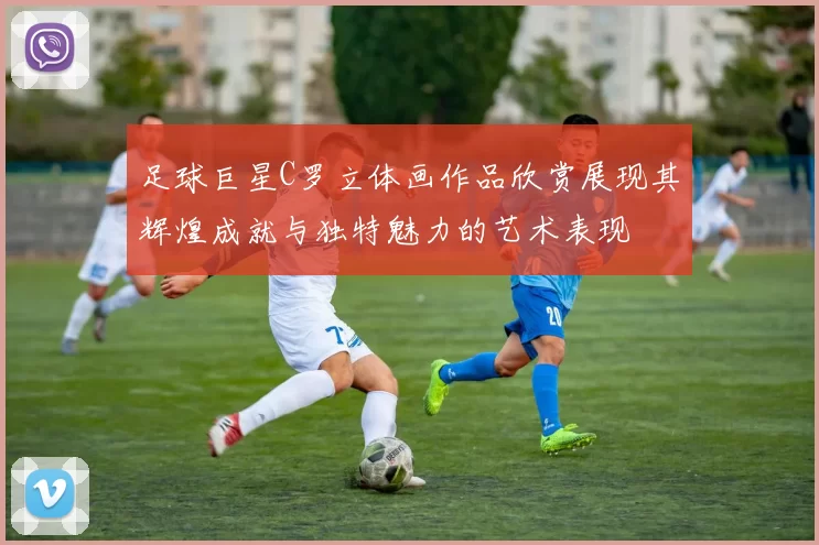 足球巨星C罗立体画作品欣赏展现其辉煌成就与独特魅力的艺术表现