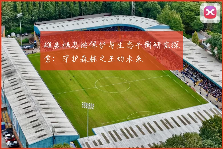雄鹿栖息地保护与生态平衡研究探索：守护森林之王的未来